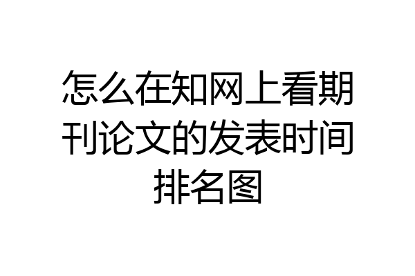 怎么在知网上看期刊论文的发表时间排名图