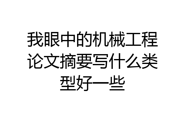 我眼中的机械工程论文摘要写什么类型好一些