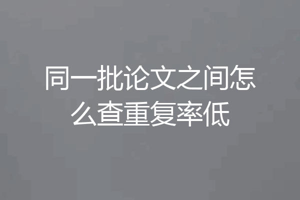 同一批论文之间怎么查重复率低