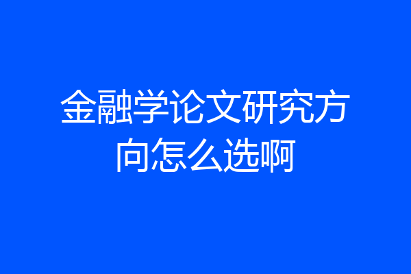 金融学论文研究方向怎么选啊