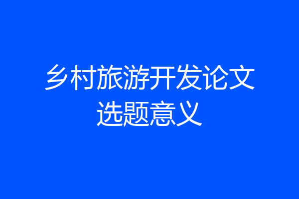乡村旅游开发论文选题意义