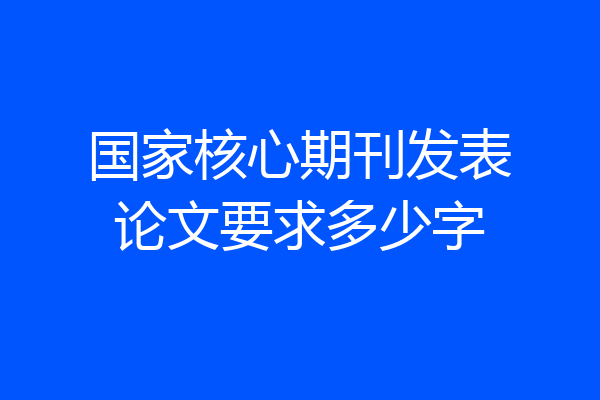 国家核心期刊发表论文要求多少字
