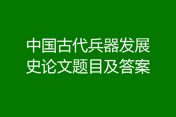 中国古代兵器发展史论文题目及答案
