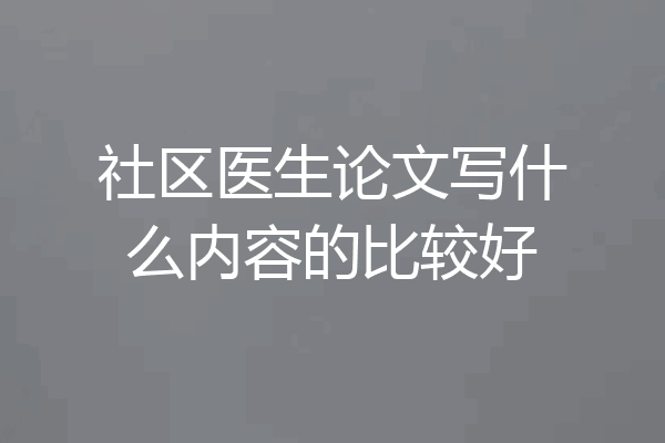 社区医生论文写什么内容的比较好