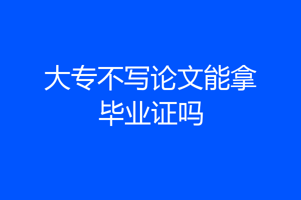 大专不写论文能拿毕业证吗