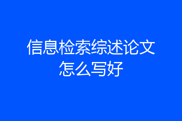 信息检索综述论文怎么写好