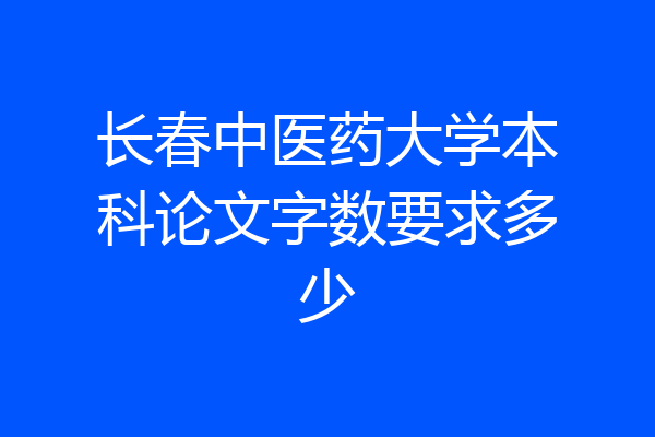 长春中医药大学本科论文字数要求多少