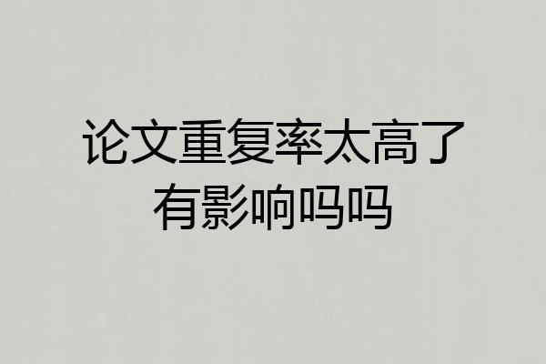 论文重复率太高了有影响吗吗