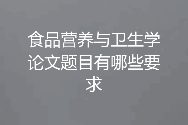 食品营养与卫生学论文题目有哪些要求