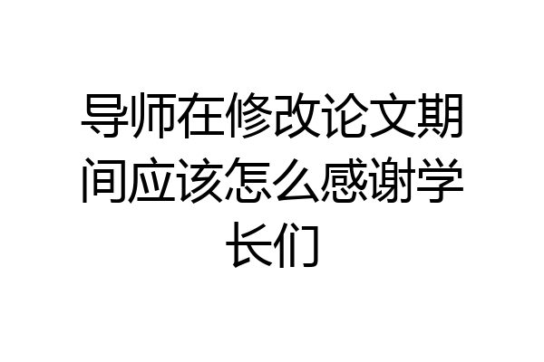 导师在修改论文期间应该怎么感谢学长们