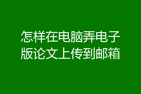 怎样在电脑弄电子版论文上传到邮箱