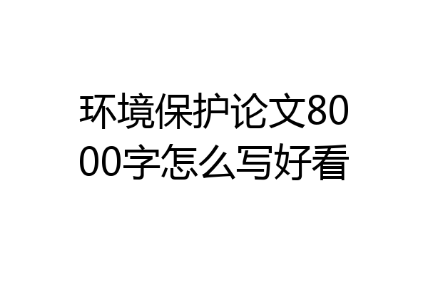 环境保护论文8000字怎么写好看