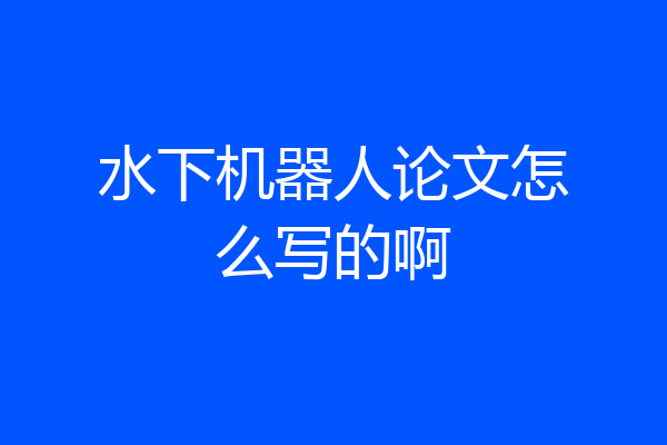 水下机器人论文怎么写的啊