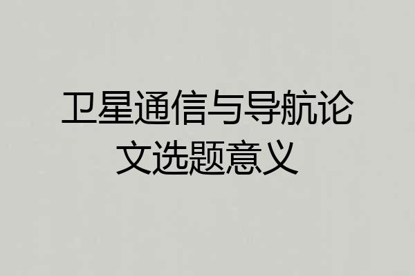 卫星通信与导航论文选题意义