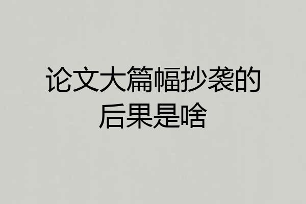 论文大篇幅抄袭的后果是啥