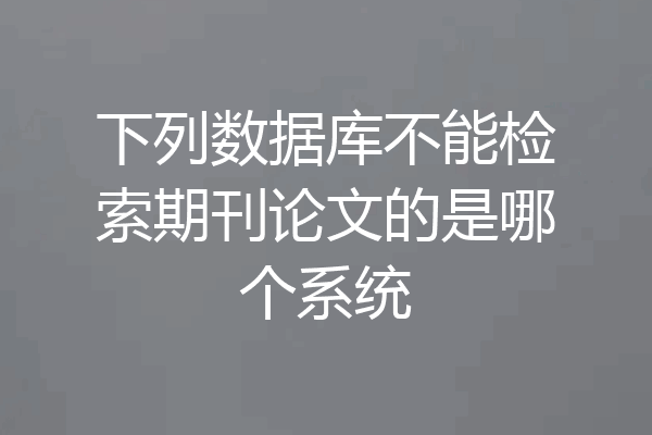 下列数据库不能检索期刊论文的是哪个系统