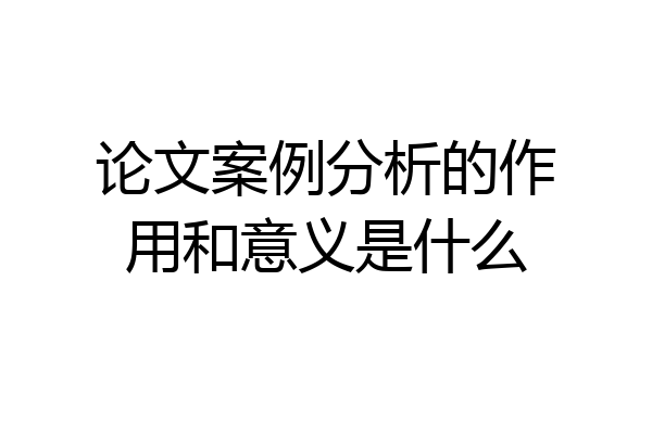 论文案例分析的作用和意义是什么