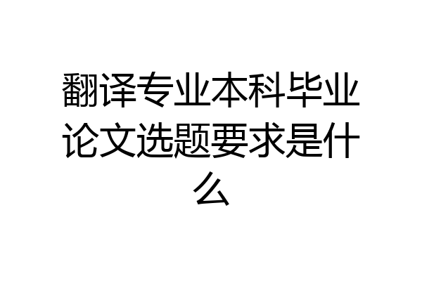 翻译专业本科毕业论文选题要求是什么