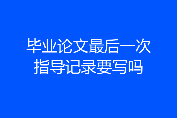 毕业论文最后一次指导记录要写吗