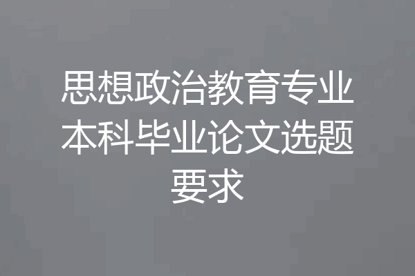思想政治教育专业本科毕业论文选题要求