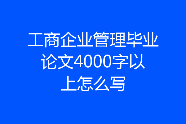 工商企业管理毕业论文4000字以上怎么写