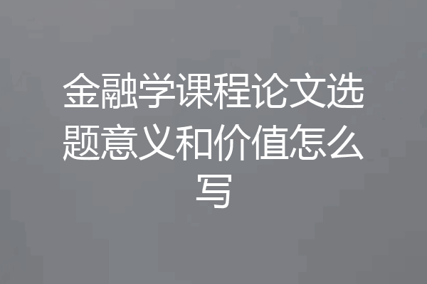 金融学课程论文选题意义和价值怎么写