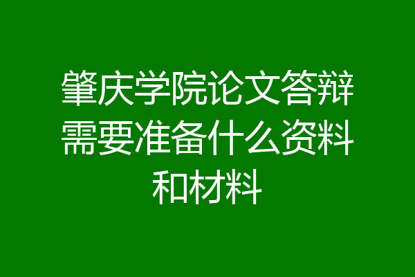 肇庆学院论文答辩需要准备什么资料和材料