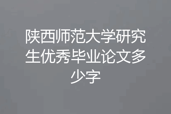 陕西师范大学研究生优秀毕业论文多少字