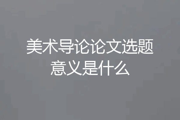 美术导论论文选题意义是什么