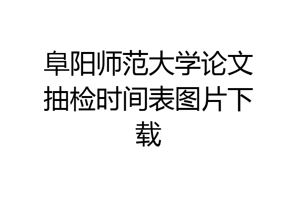 阜阳师范大学论文抽检时间表图片下载