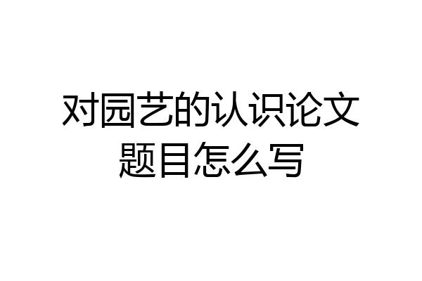 对园艺的认识论文题目怎么写
