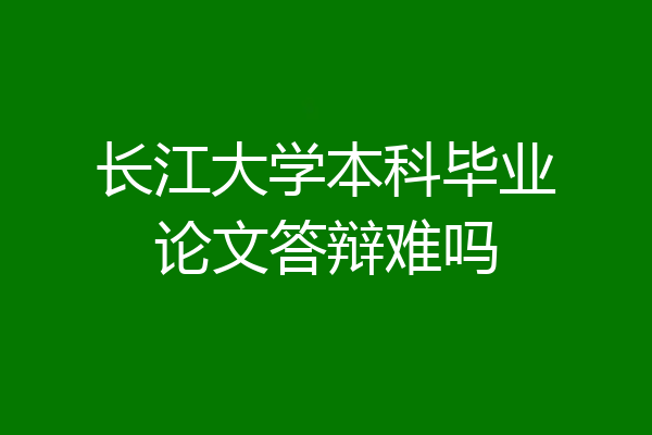 长江大学本科毕业论文答辩难吗