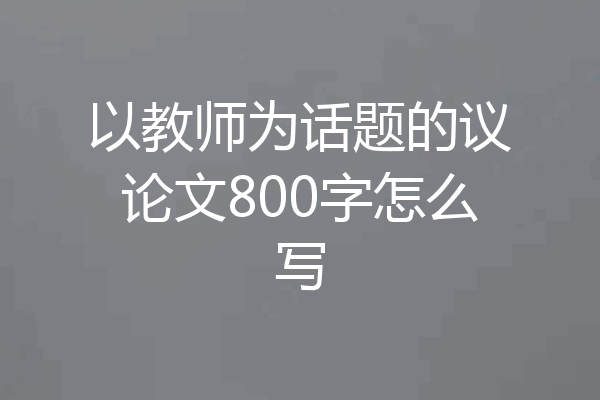 以教师为话题的议论文800字怎么写