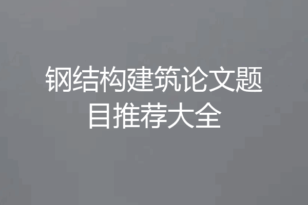 钢结构建筑论文题目推荐大全