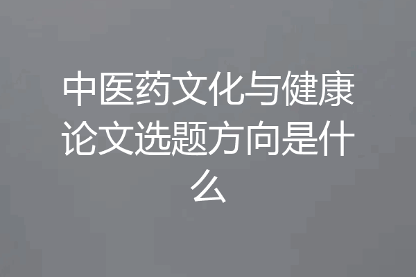 中医药文化与健康论文选题方向是什么