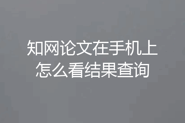 知网论文在手机上怎么看结果查询