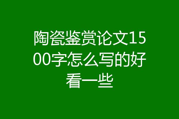 陶瓷鉴赏论文1500字怎么写的好看一些