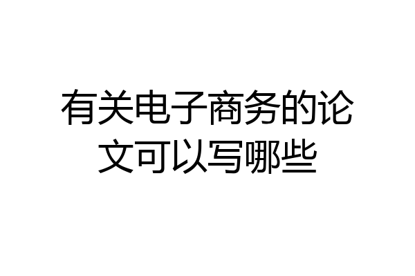 有关电子商务的论文可以写哪些