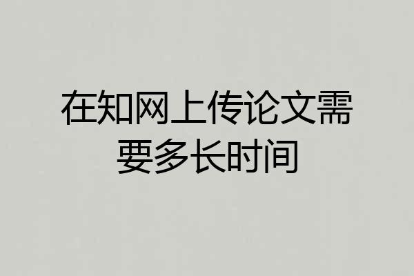 在知网上传论文需要多长时间