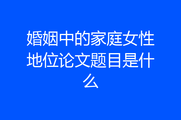 婚姻中的家庭女性地位论文题目是什么