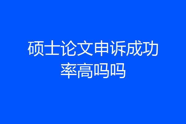 硕士论文申诉成功率高吗吗