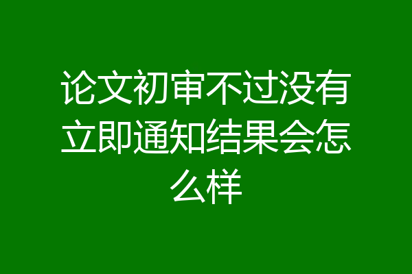 论文初审不过没有立即通知结果会怎么样