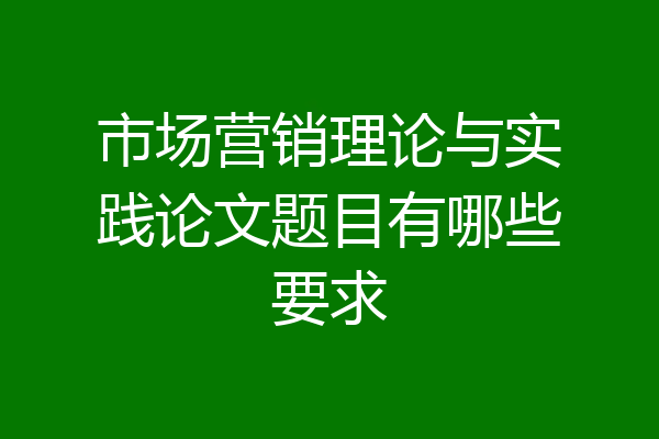 市场营销理论与实践论文题目有哪些要求