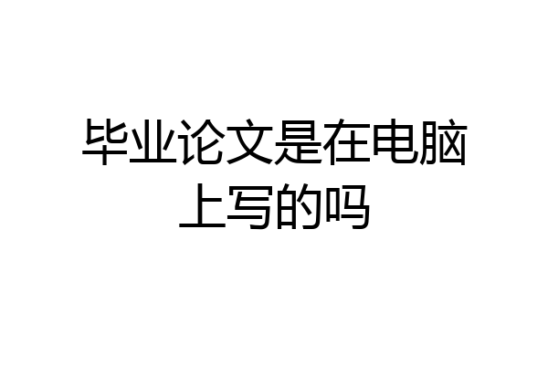 毕业论文是在电脑上写的吗