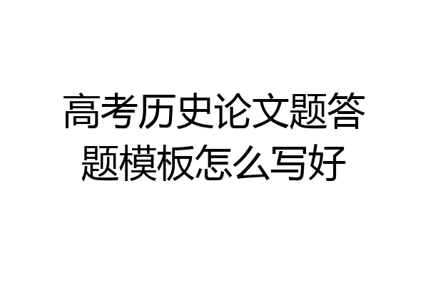 高考历史论文题答题模板怎么写好
