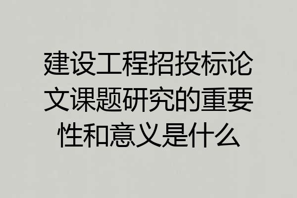 建设工程招投标论文课题研究的重要性和意义是什么