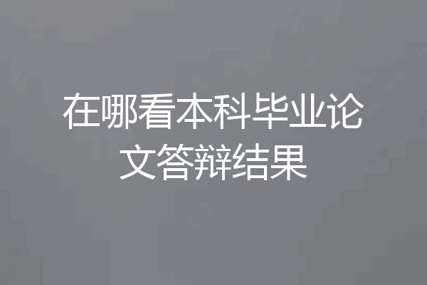 在哪看本科毕业论文答辩结果