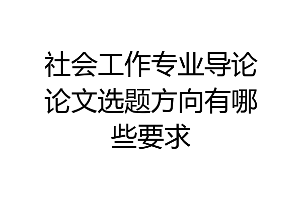 社会工作专业导论论文选题方向有哪些要求