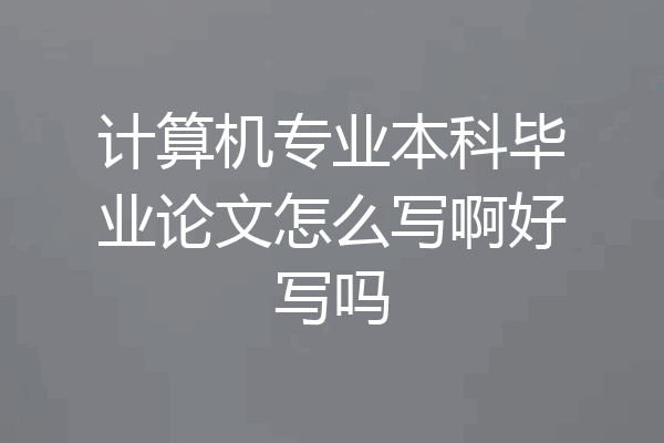 计算机专业本科毕业论文怎么写啊好写吗