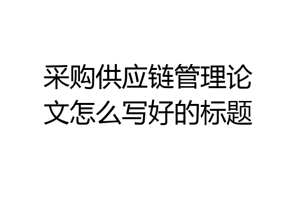 采购供应链管理论文怎么写好的标题